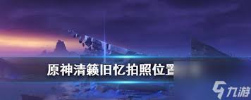 原神清籁旧忆中有哪些值得拍照的绝美点位？来看看这些不可错过的风景吧！
