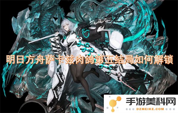 明日方舟萨卡兹肉鸽第五结局解锁方法与攻略分享，带你详细了解如何顺利完成