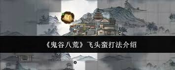 鬼谷八荒中飞头蛮的战斗技巧及详细攻略解析
