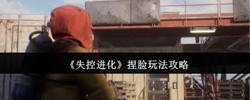 失控进化游戏中捏脸玩法具体是怎样的，玩家应如何利用这一特色系统