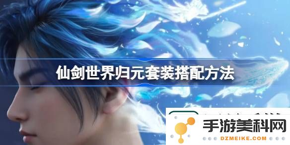 仙剑世界归元套装最佳搭配攻略-如何实现仙剑世界归元套装的完美组合