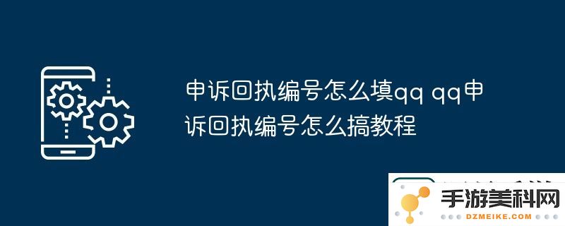 qq申诉回执编号的填写方法及相关教程分享，让你轻松搞定申诉问题