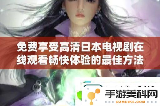 轻松获取高清日本电视剧在线观看的最佳途径，让你畅享流畅的观影体验